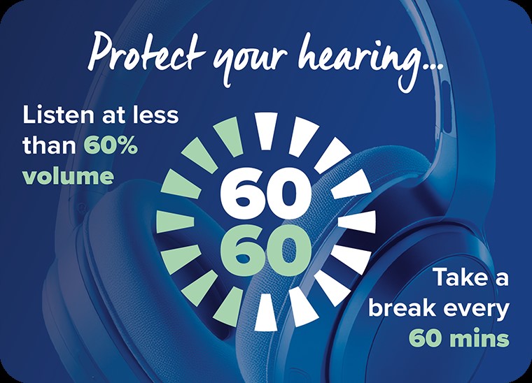 Protect your hearing by listening at less than 60% volume and taking a break every 60 minutes.