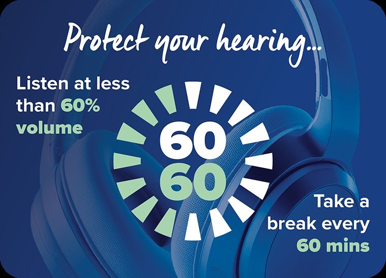 Protect your hearing by listening at less than 60% volume and taking a break every 60 minutes.
